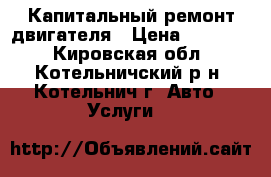 Капитальный ремонт двигателя › Цена ­ 10 000 - Кировская обл., Котельничский р-н, Котельнич г. Авто » Услуги   
